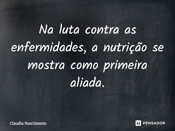 Na luta contra as enfermidades, a nutrição se mostra como primeira aliada.... Frase de Claudia Nascimento.