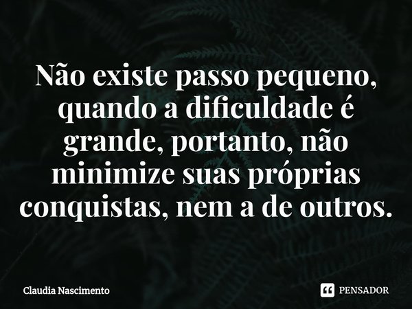 ⁠Não existe passo pequeno, quando a dificuldade é grande, portanto, não minimize suas próprias conquistas, nem a de outros.... Frase de Claudia Nascimento.