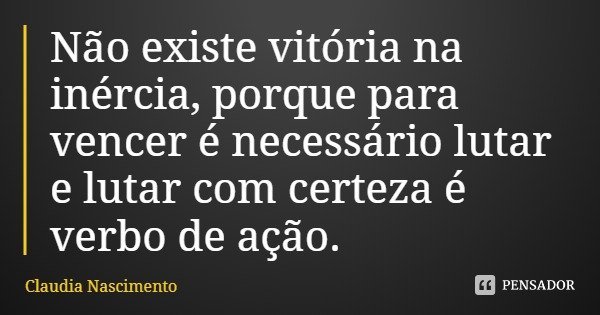 Não existe vitória na inércia, porque para vencer é necessário lutar e lutar com certeza é verbo de ação.... Frase de Claudia Nascimento.