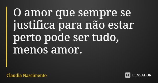 O amor que sempre se justifica para não estar perto pode ser tudo, menos amor.... Frase de Claudia Nascimento.
