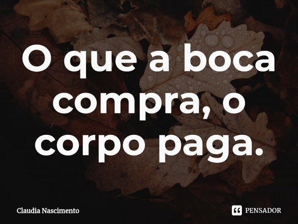 ⁠O que a boca compra, o corpo paga.... Frase de Claudia Nascimento.