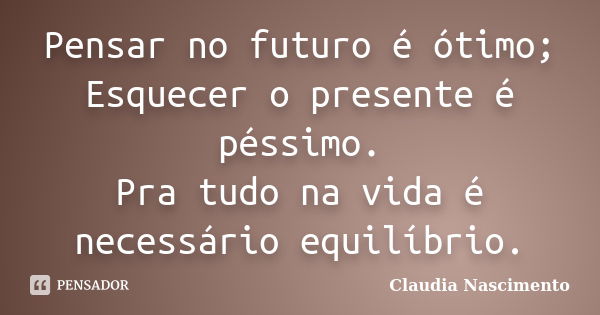 Pensar no futuro é ótimo; Esquecer o presente é péssimo. Pra tudo na vida é necessário equilíbrio.... Frase de Claudia Nascimento.