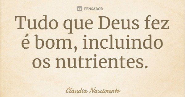 Tudo que Deus fez é bom, incluindo os nutrientes.... Frase de Claudia Nascimento.