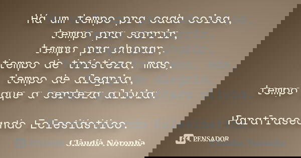 Há um tempo pra cada coisa, tempo pra sorrir, tempo pra chorar, tempo de tristeza, mas, tempo de alegria, tempo que a certeza alivia. Parafraseando Eclesiástico... Frase de Claudia Noronha.