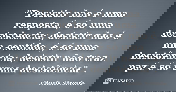 "Desistir não é uma resposta, é só uma desistência; desistir não é um sentido, é só uma desistência; desistir não traz paz é só uma desistência".... Frase de Claudia Noronha.