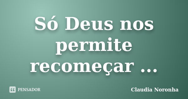 Só Deus nos permite recomeçar ...... Frase de Claudia Noronha.