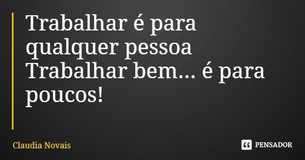 Trabalhar é para qualquer pessoa Trabalhar bem... é para poucos!... Frase de Claudia Novais.