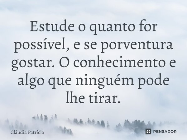 Estude o quanto for possível, e se porventura gostar. O conhecimento e algo que ninguém pode lhe tirar⁠.... Frase de Cláudia Patrícia.
