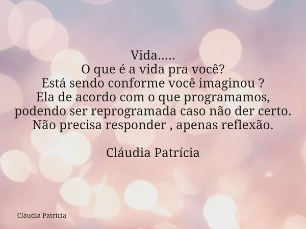 Vida..... O que é a vida pra você? Está sendo conforme você imaginou ? Ela de acordo com o que programamos, podendo ser reprogramada caso não der certo. Não pre... Frase de Cláudia Patrícia.