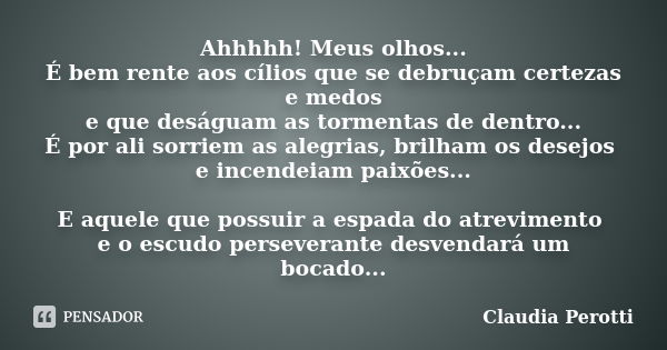 Ahhhhh! Meus olhos... É bem rente aos cílios que se debruçam certezas e medos e que deságuam as tormentas de dentro... É por ali sorriem as alegrias, brilham os... Frase de Claudia Perotti.