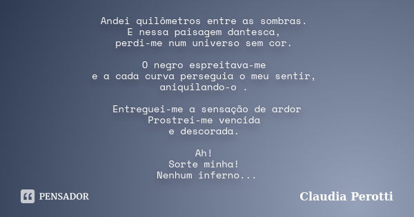 Andei quilômetros entre as sombras. E nessa paisagem dantesca, perdi-me num universo sem cor. O negro espreitava-me e a cada curva perseguia o meu sentir, aniqu... Frase de Claudia Perotti.