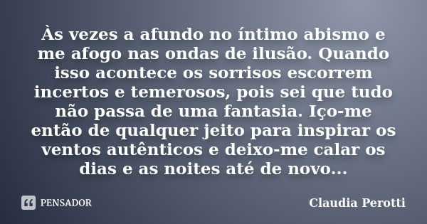 Às vezes a afundo no íntimo abismo e me afogo nas ondas de ilusão. Quando isso acontece os sorrisos escorrem incertos e temerosos, pois sei que tudo não passa d... Frase de Claudia Perotti.