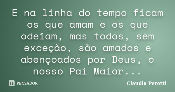 E na linha do tempo ficam os que amam e os que odeiam, mas todos, sem exceção, são amados e abençoados por Deus, o nosso Pai Maior...... Frase de Claudia Perotti.