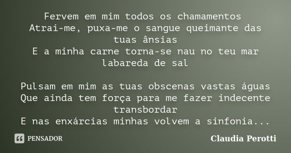 Fervem em mim todos os chamamentos Atraí-me, puxa-me o sangue queimante das tuas ânsias E a minha carne torna-se nau no teu mar labareda de sal Pulsam em mim as... Frase de Claudia Perotti.