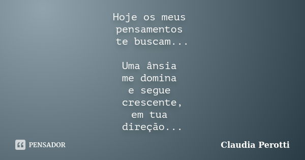 Hoje os meus pensamentos te buscam... Uma ânsia me domina e segue crescente, em tua direção...... Frase de Claudia Perotti.