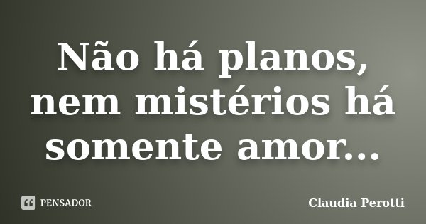 Não há planos, nem mistérios há somente amor...... Frase de Claudia Perotti.