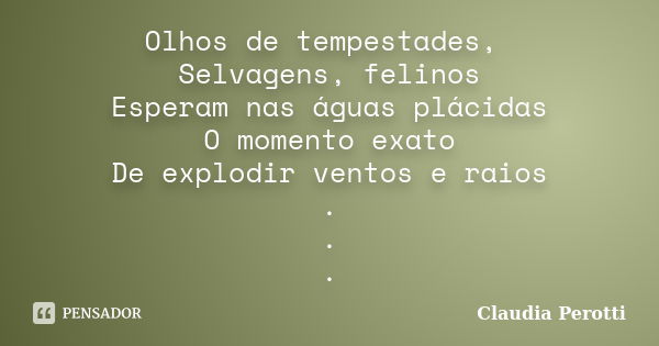 Olhos de tempestades, Selvagens, felinos Esperam nas águas plácidas O momento exato De explodir ventos e raios . . .... Frase de Claudia Perotti.