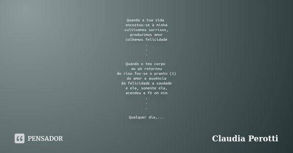 Quando a tua vida encostou-se à minha cultivamos sorrisos, produzimos amor colhemos felicidade . . . Quando o teu corpo ao pó retornou do riso fez-se o pranto (... Frase de Claudia Perotti.