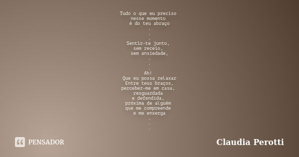 Tudo o que eu preciso nesse momento é do teu abraço . . . Sentir-te junto, sem receio, sem ansiedade, . . . Ah! Que eu possa relaxar Entre teus braços, perceber... Frase de Claudia Perotti.