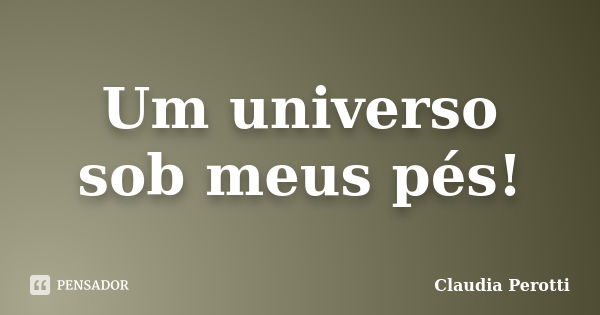 Um universo sob meus pés!... Frase de Claudia Perotti.