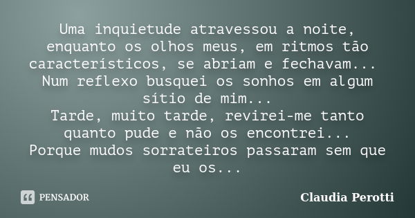 Uma inquietude atravessou a noite, enquanto os olhos meus, em ritmos tão característicos, se abriam e fechavam... Num reflexo busquei os sonhos em algum sítio d... Frase de Claudia Perotti.