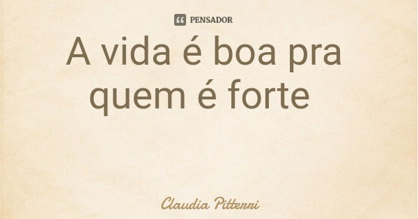 A vida é boa pra quem é forte... Frase de Claudia Pitterri.