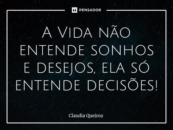 A Vida não entende sonhos e desejos, ela só entende decisões!⁠... Frase de Claudia Queiroz.