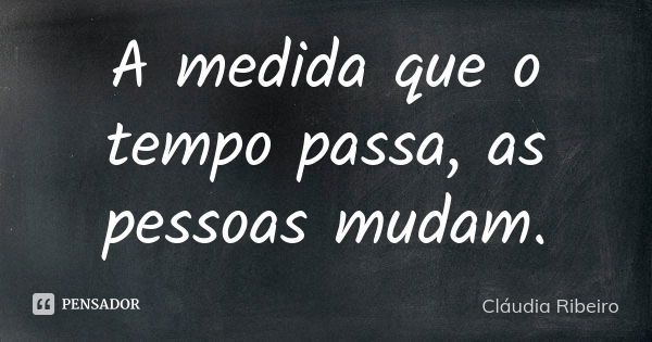 A medida que o tempo passa, as pessoas mudam.... Frase de Cláudia Ribeiro.