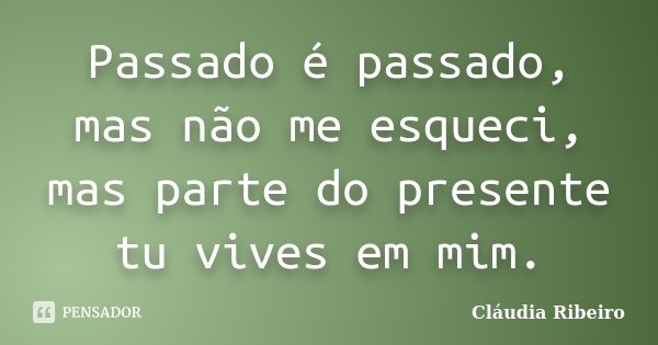 Passado é passado, mas não me esqueci, mas parte do presente tu vives em mim.... Frase de Cláudia Ribeiro.