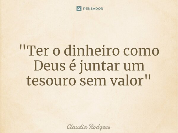 ⁠"Ter o dinheiro como Deus é juntar um tesouro sem valor"... Frase de Claudia Rodgers.