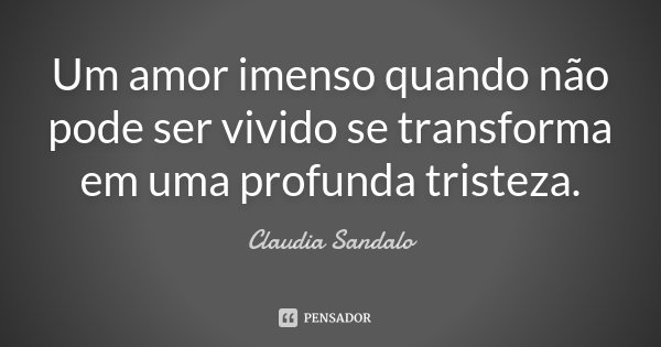 Um amor imenso quando não pode ser vivido se transforma em uma profunda tristeza.... Frase de Claudia Sandalo.