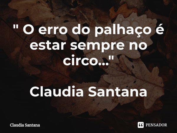 ⁠" O erro do palhaço é estar sempre no circo..." Claudia Santana... Frase de Cláudia Santana.