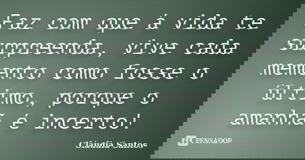 Faz com que á vida te surpreenda, vive cada memento como fosse o último, porque o amanhã é incerto!... Frase de Cláudia Santos.