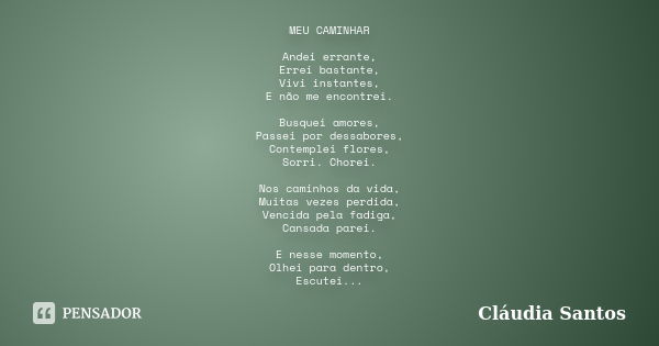 MEU CAMINHAR Andei errante, Errei bastante, Vivi instantes, E não me encontrei. Busquei amores, Passei por dessabores, Contemplei flores, Sorri. Chorei. Nos cam... Frase de Cláudia Santos.