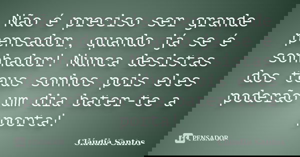 Não é preciso ser grande pensador, quando já se é sonhador! Nunca desistas dos teus sonhos, pois eles poderão um dia bater-te a porta!... Frase de Cláudia Santos.
