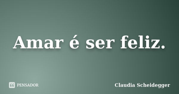 Amar é ser feliz.... Frase de Claudia Scheidegger.