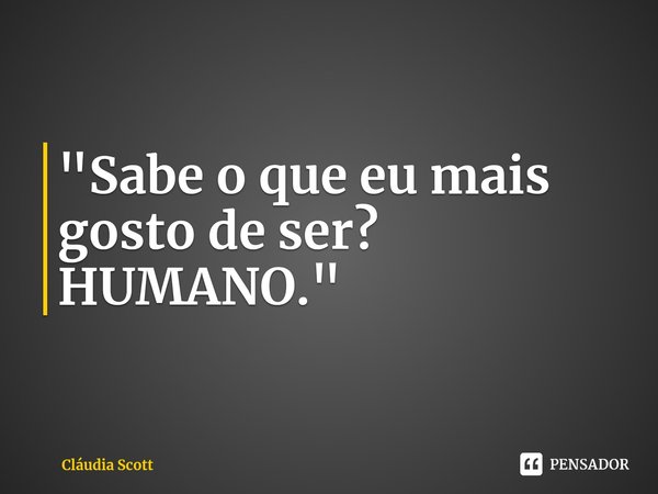 ⁠"Sabe o que eu mais gosto de ser? HUMANO."... Frase de Cláudia Scott.