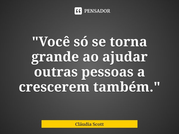 ⁠"Você só se torna grande ao ajudar outras pessoas a crescerem também."... Frase de Cláudia Scott.