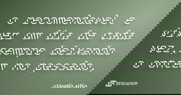 o recomendavel e viver um dia de cada vez,sempre deixando o ontem no passado,... Frase de claudia silva.