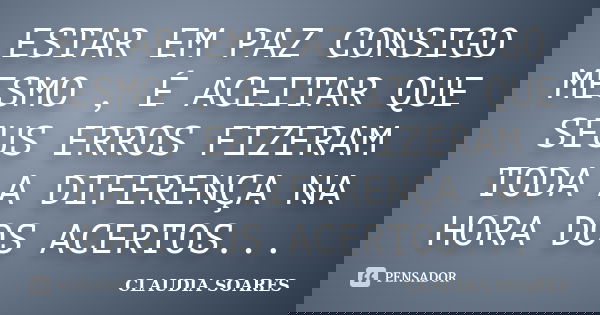 ESTAR EM PAZ CONSIGO MESMO , É ACEITAR QUE SEUS ERROS FIZERAM TODA A DIFERENÇA NA HORA DOS ACERTOS...... Frase de CLAUDIA SOARES.