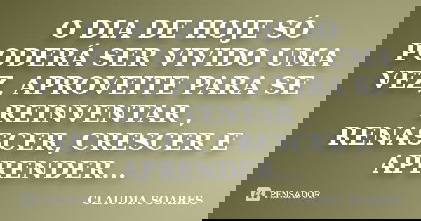 O DIA DE HOJE SÓ PODERÁ SER VIVIDO UMA VEZ, APROVEITE PARA SE REINVENTAR , RENASCER, CRESCER E APRENDER...... Frase de CLAUDIA SOARES.
