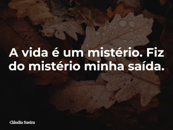 A vida é um mistério. Fiz do mistério minha saída.... Frase de Cláudia Sueira.