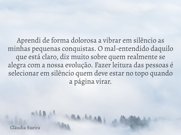 Aprendi de forma dolorosa a vibrar em silêncio as minhas pequenas conquistas. O mal-entendido daquilo que está claro, diz muito sobre quem realmente se alegra c... Frase de Cláudia Sueira.
