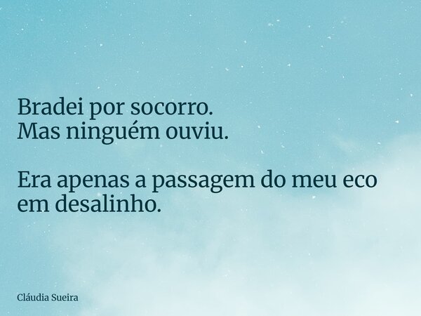 Bradei por socorro. Mas ninguém ouviu. Era apenas a passagem do meu eco em desalinho.... Frase de Cláudia Sueira.