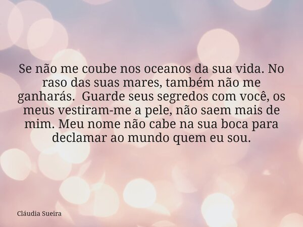 Se não me coube nos oceanos da sua vida. No raso das suas mares, também não me ganharás. Guarde seus segredos com você, os meus vestiram-me a pele, não saem mai... Frase de Cláudia Sueira.