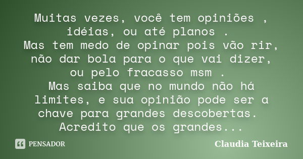 Muitas vezes, você tem opiniões , idéias, ou até planos . Mas tem medo de opinar pois vão rir, não dar bola para o que vai dizer, ou pelo fracasso msm . Mas sai... Frase de Cláudia Teixeira.