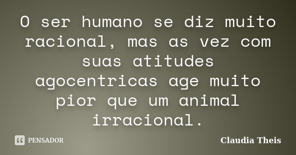 O ser humano se diz muito racional, mas as vez com suas atitudes agocentricas age muito pior que um animal irracional.... Frase de Claudia Theis.