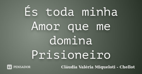 És toda minha Amor que me domina Prisioneiro... Frase de Cláudia Valéria Miqueloti - Chellot.