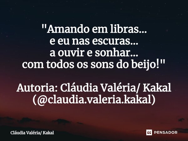 ⁠"Amando em libras... e eu nas escuras... a ouvir e sonhar... com todos os sons do beijo!" Autoria: Cláudia Valéria/ Kakal (@claudia.valeria.kakal)... Frase de Cláudia Valéria Kakal.