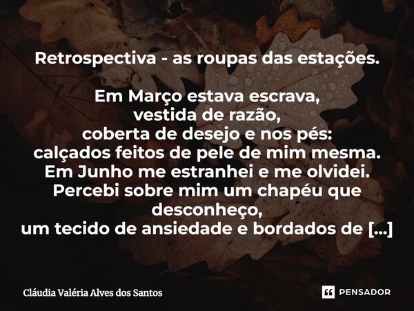 Retrospectiva - as roupas das estações. Em Março estava escrava, vestida de razão, coberta de desejo e nos pés: calçados feitos de pele de mim mesma. Em Junho m... Frase de Cláudia Valéria Alves dos Santos.